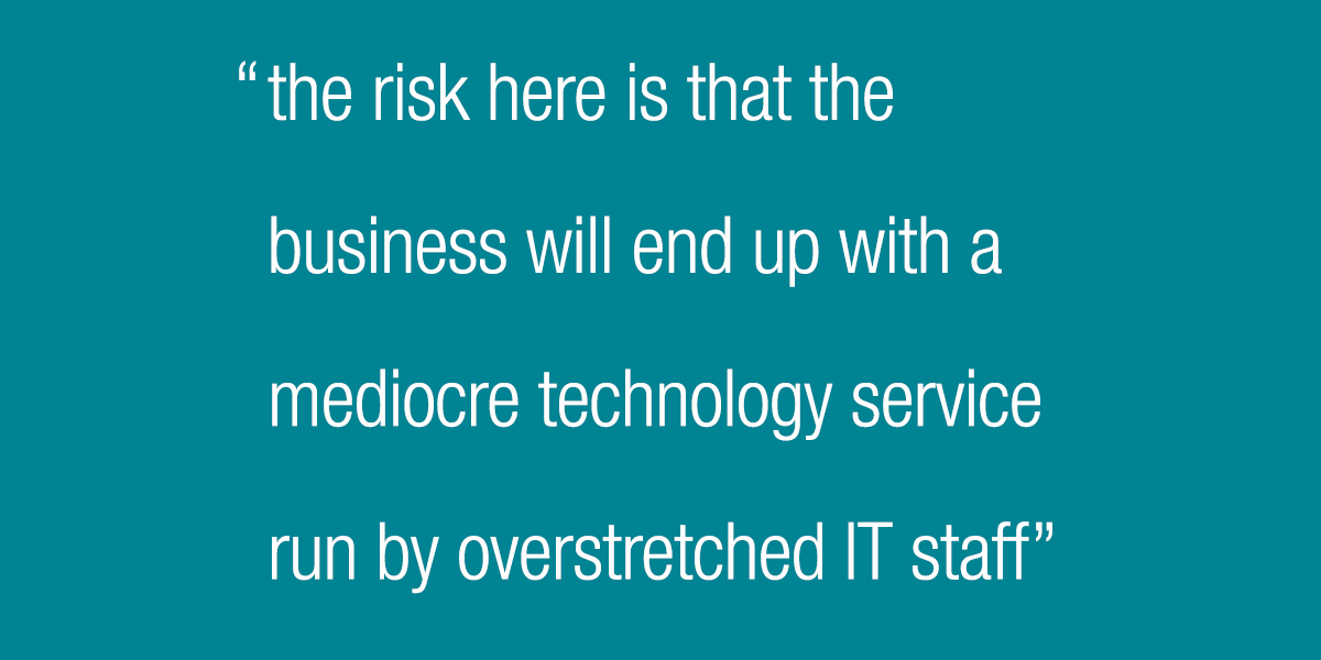 The risk here is that the business will end up with a mediocre technology service run by overstretched IT staff