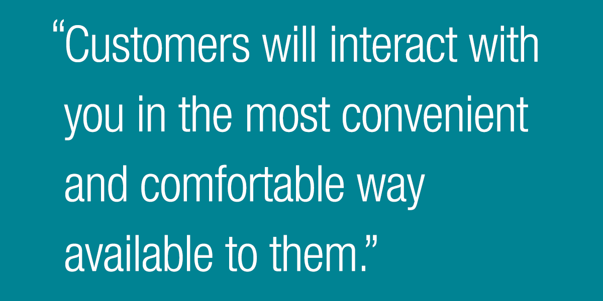Customers will interact with you in the most convenient and comfortable way available to them